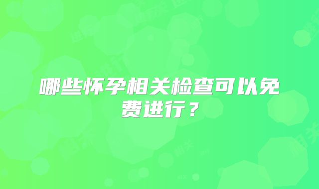 哪些怀孕相关检查可以免费进行？