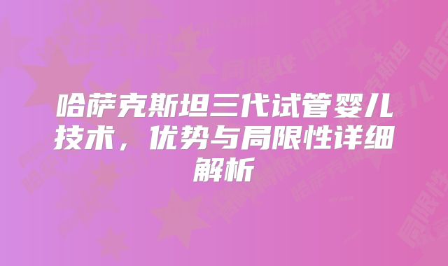 哈萨克斯坦三代试管婴儿技术，优势与局限性详细解析