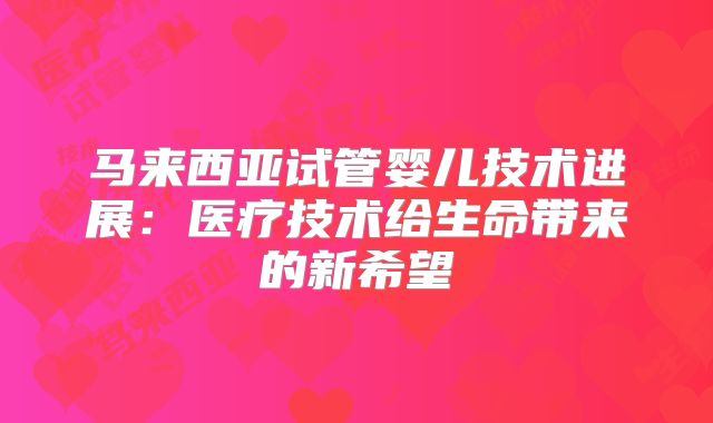 马来西亚试管婴儿技术进展:医疗技术给生命带来的新希望