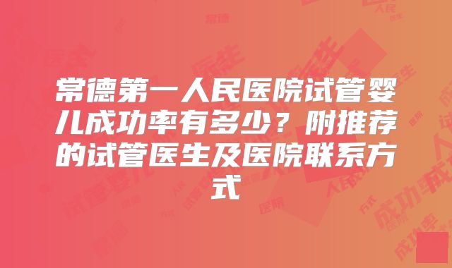常德第一人民医院试管婴儿成功率有多少？附推荐的试管医生及医院联系方式