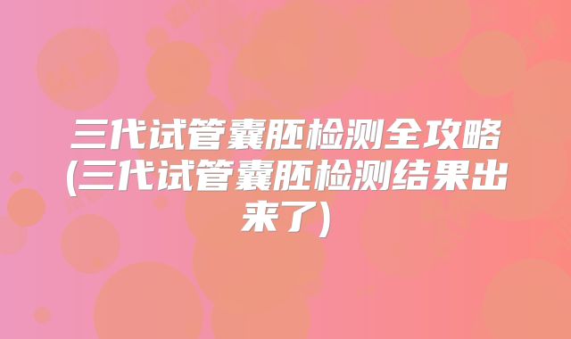三代试管囊胚检测全攻略(三代试管囊胚检测结果出来了)