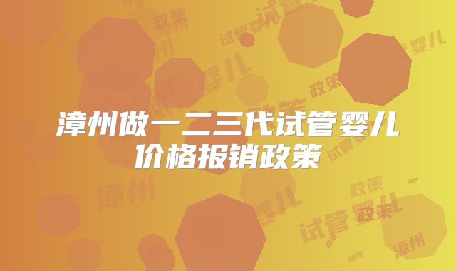 漳州做一二三代试管婴儿价格报销政策