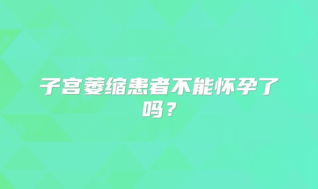 子宫萎缩患者不能怀孕了吗？