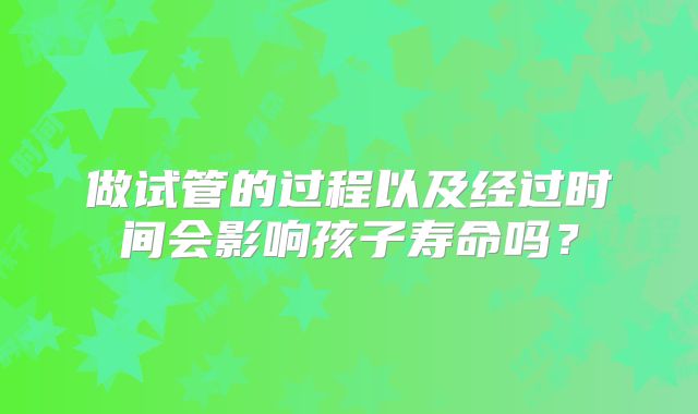 做试管的过程以及经过时间会影响孩子寿命吗?