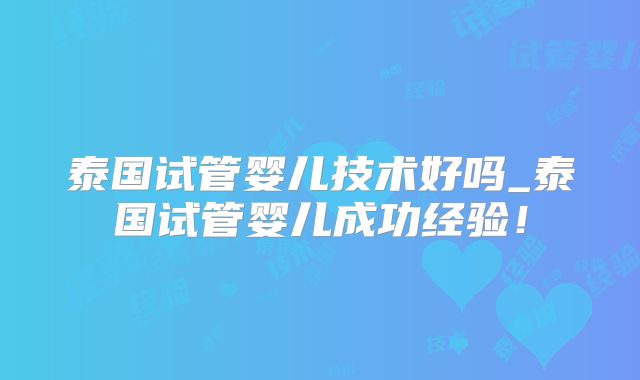 泰国试管婴儿技术好吗_泰国试管婴儿成功经验！
