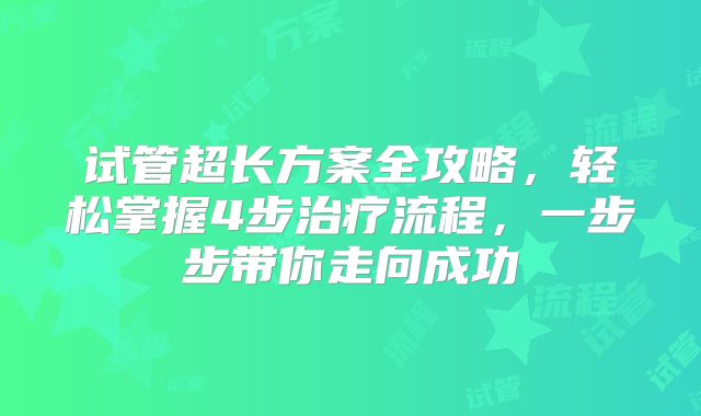 试管超长方案全攻略，轻松掌握4步治疗流程，一步步带你走向成功