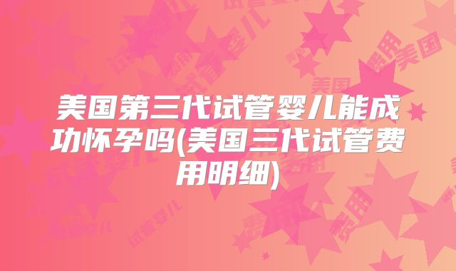 美国第三代试管婴儿能成功怀孕吗(美国三代试管费用明细)