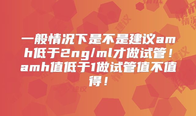 一般情况下是不是建议amh低于2ng/ml才做试管!amh值低于1做试管值不值得!