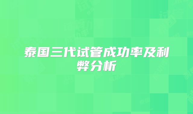 泰国三代试管成功率及利弊分析