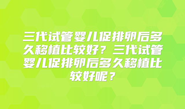 三代试管婴儿促排卵后多久移植比较好？三代试管婴儿促排卵后多久移植比较好呢？