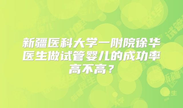 新疆医科大学一附院徐华医生做试管婴儿的成功率高不高?