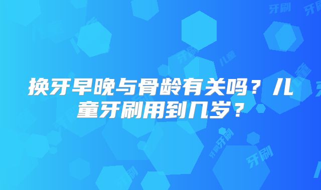 换牙早晚与骨龄有关吗？儿童牙刷用到几岁？