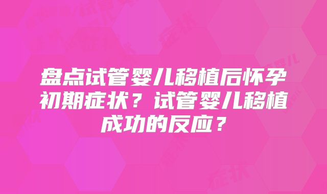盘点试管婴儿移植后怀孕初期症状？试管婴儿移植成功的反应？