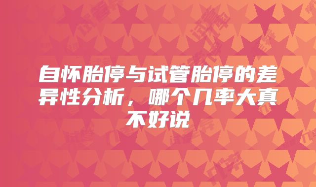 自怀胎停与试管胎停的差异性分析，哪个几率大真不好说