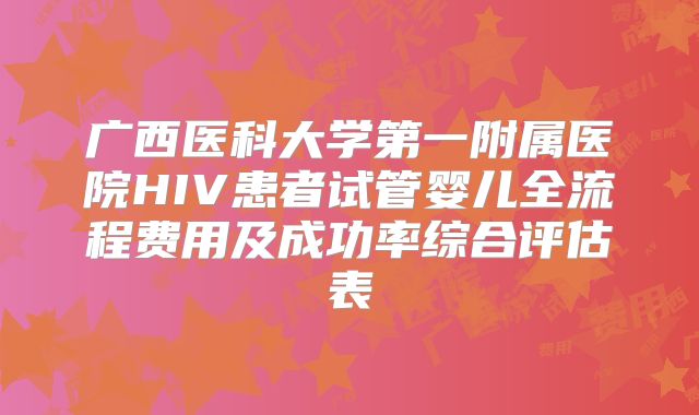 广西医科大学第一附属医院HIV患者试管婴儿全流程费用及成功率综合评估表