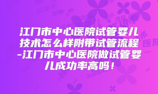 江门市中心医院试管婴儿技术怎么样附带试管流程-江门市中心医院做试管婴儿成功率高吗！