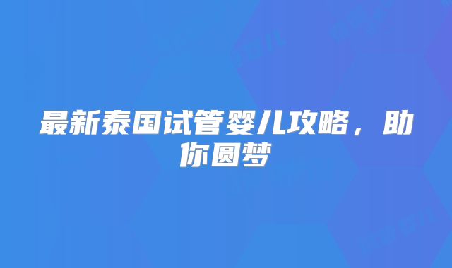 最新泰国试管婴儿攻略，助你圆梦