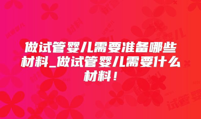 做试管婴儿需要准备哪些材料_做试管婴儿需要什么材料!