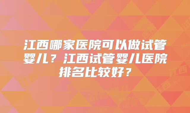 江西哪家医院可以做试管婴儿？江西试管婴儿医院排名比较好？