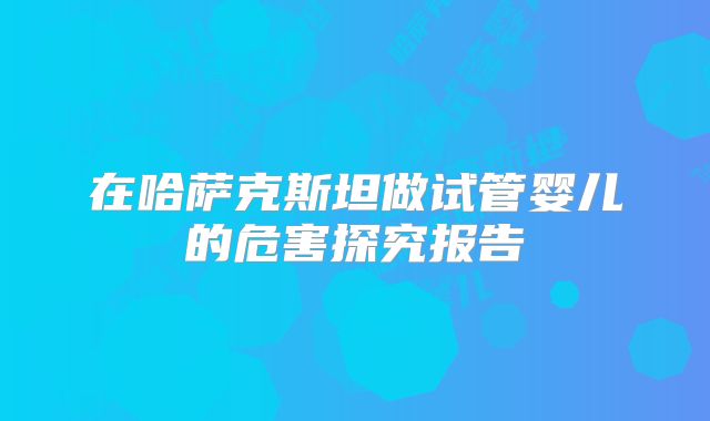在哈萨克斯坦做试管婴儿的危害探究报告
