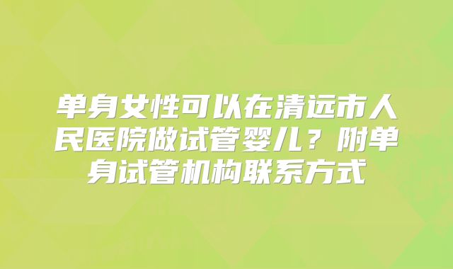 单身女性可以在清远市人民医院做试管婴儿?附单身试管机构联系方式