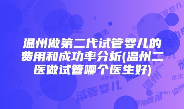 温州做第二代试管婴儿的费用和成功率分析(温州二医做试管哪个医生好)