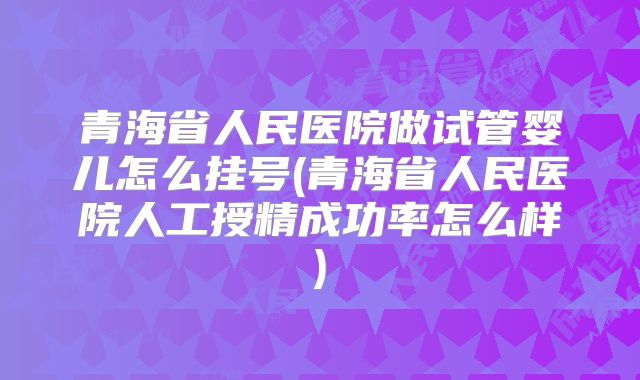 青海省人民医院做试管婴儿怎么挂号(青海省人民医院人工授精成功率怎么样)