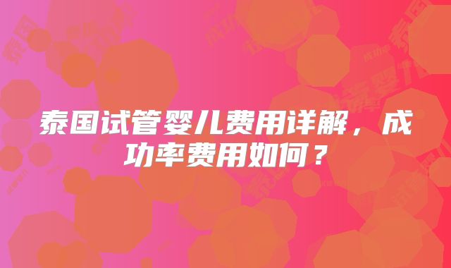 泰国试管婴儿费用详解，成功率费用如何？