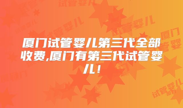 厦门试管婴儿第三代全部收费,厦门有第三代试管婴儿!