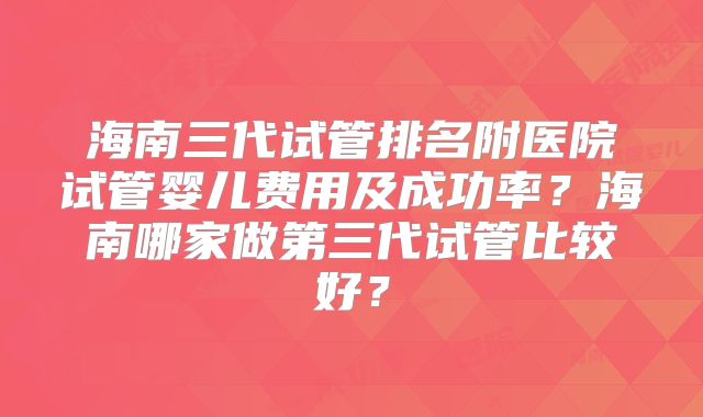 海南三代试管排名附医院试管婴儿费用及成功率？海南哪家做第三代试管比较好？