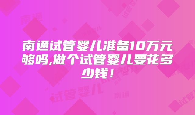 南通试管婴儿准备10万元够吗,做个试管婴儿要花多少钱!