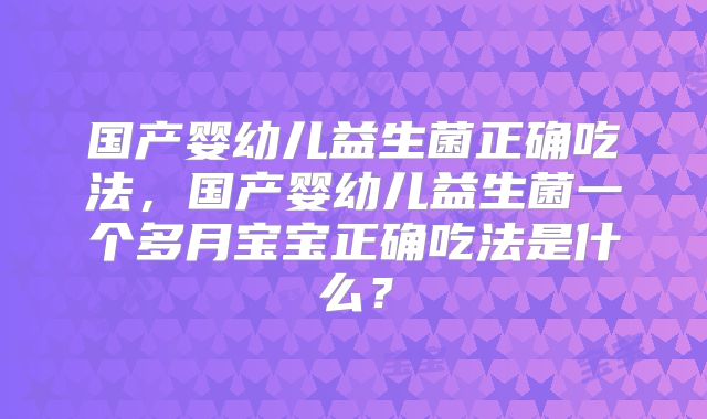 国产婴幼儿益生菌正确吃法，国产婴幼儿益生菌一个多月宝宝正确吃法是什么？