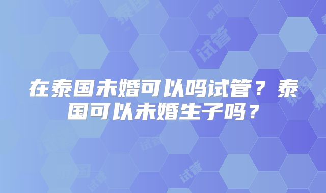 在泰国未婚可以吗试管?泰国可以未婚生子吗?