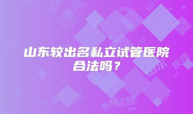 山东较出名私立试管医院合法吗？