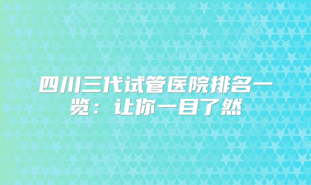 四川三代试管医院排名一览:让你一目了然