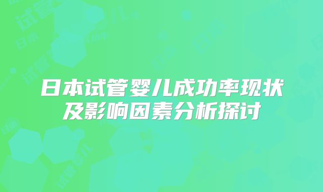 日本试管婴儿成功率现状及影响因素分析探讨