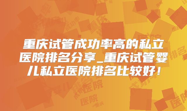 重庆试管成功率高的私立医院排名分享_重庆试管婴儿私立医院排名比较好！