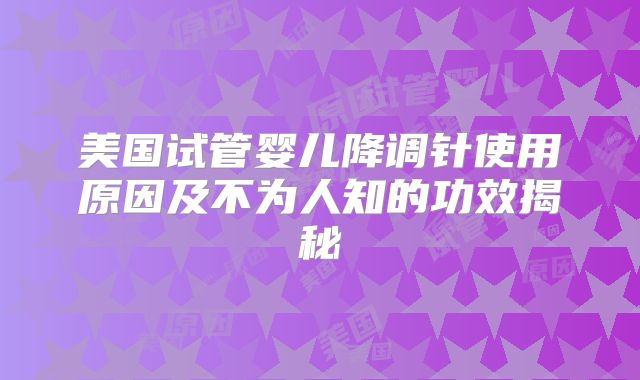 美国试管婴儿降调针使用原因及不为人知的功效揭秘