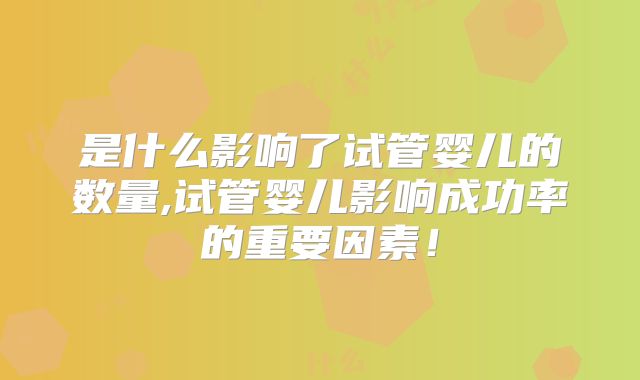 是什么影响了试管婴儿的数量,试管婴儿影响成功率的重要因素！