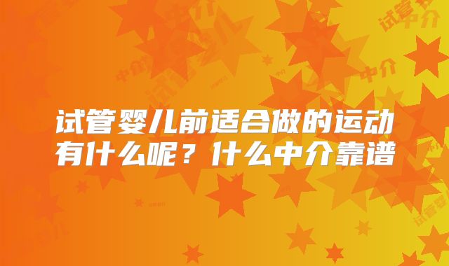 试管婴儿前适合做的运动有什么呢？什么中介靠谱