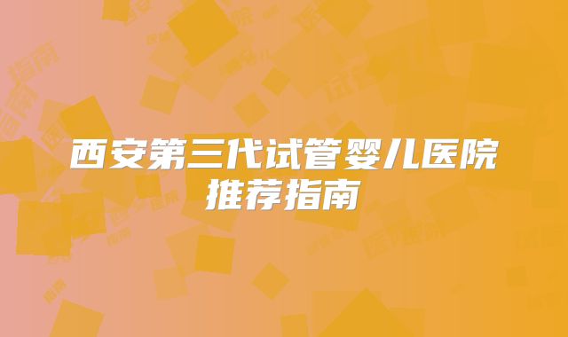 西安第三代试管婴儿医院推荐指南