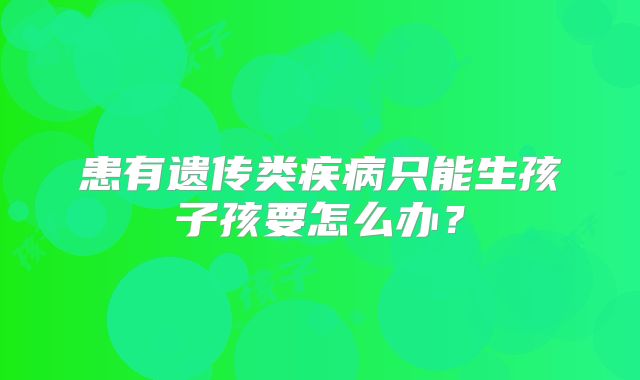 患有遗传类疾病只能生孩子孩要怎么办？