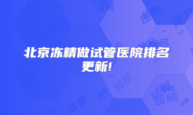 北京冻精做试管医院排名更新!