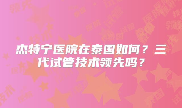 杰特宁医院在泰国如何？三代试管技术领先吗？