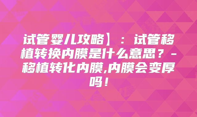 试管婴儿攻略】：试管移植转换内膜是什么意思？-移植转化内膜,内膜会变厚吗！