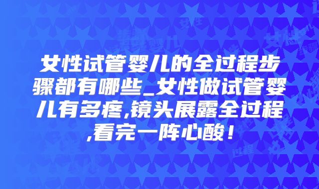 女性试管婴儿的全过程步骤都有哪些_女性做试管婴儿有多疼,镜头展露全过程,看完一阵心酸!