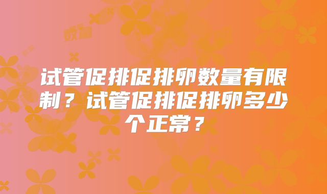 试管促排促排卵数量有限制?试管促排促排卵多少个正常?