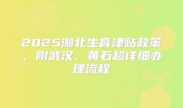 2025湖北生育津贴政策，附武汉、黄石超详细办理流程