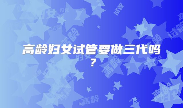 高龄妇女试管要做三代吗？
