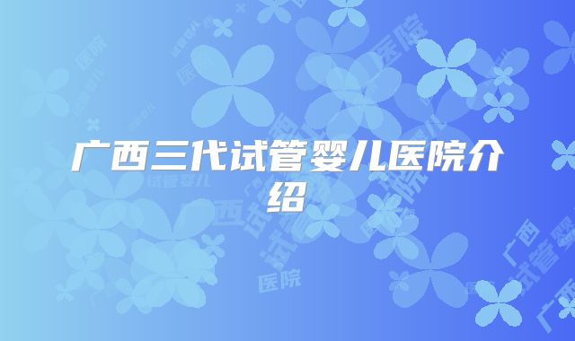 广西三代试管婴儿医院介绍